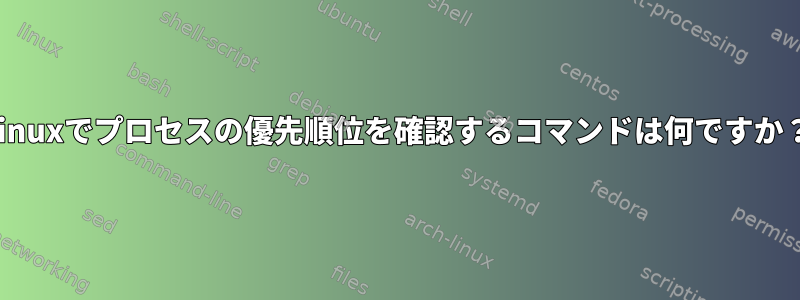 Linuxでプロセスの優先順位を確認するコマンドは何ですか？