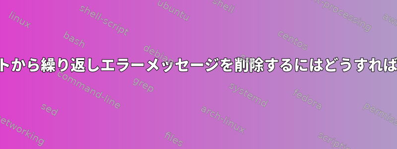 このスクリプトから繰り返しエラーメッセージを削除するにはどうすればよいですか？