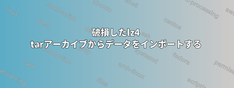 破損したlz4 tarアーカイブからデータをインポートする