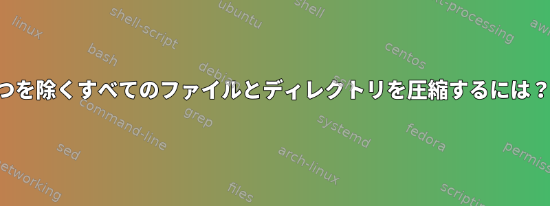 1つを除くすべてのファイルとディレクトリを圧縮するには？