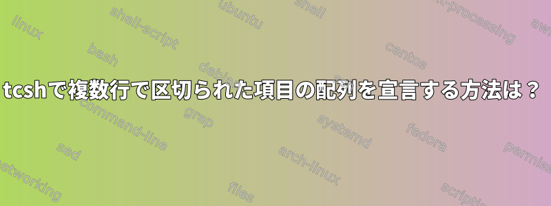 tcshで複数行で区切られた項目の配列を宣言する方法は？