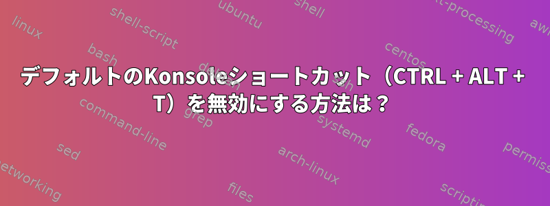 デフォルトのKonsoleショートカット（CTRL + ALT + T）を無効にする方法は？