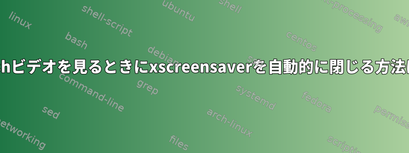 Flashビデオを見るときにxscreensaverを自動的に閉じる方法は？