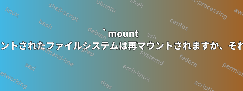 `mount -a`を使用すると、マウントされたファイルシステムは再マウントされますか、それとも無視されますか？