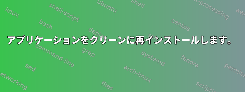 アプリケーションをクリーンに再インストールします。