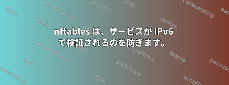 nftables は、サービスが IPv6 で検証されるのを防ぎます。