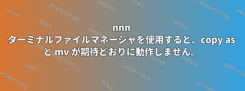 nnn ターミナルファイルマネージャを使用すると、copy as と mv が期待どおりに動作しません。