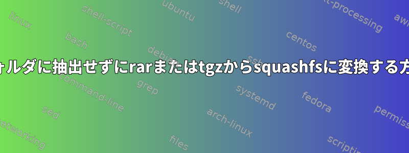 一時フォルダに抽出せずにrarまたはtgzからsquashfsに変換する方法は？