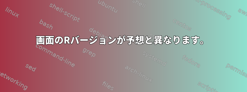 画面のRバージョンが予想と異なります。