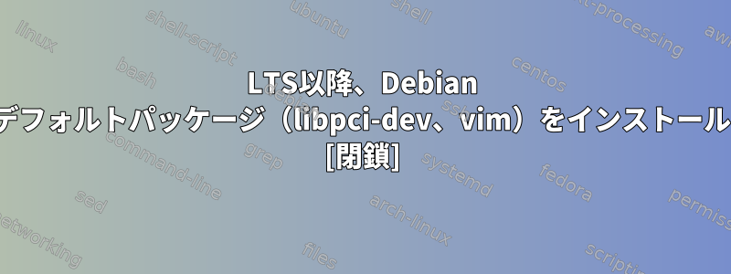 LTS以降、Debian Wheezyにデフォルトパッケージ（libpci-dev、vim）をインストールしますか？ [閉鎖]