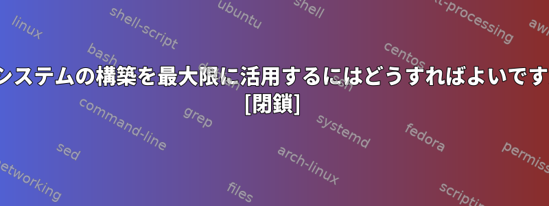 LFSシステムの構築を最大限に活用するにはどうすればよいですか？ [閉鎖]