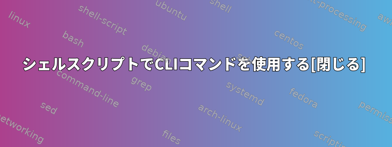 シェルスクリプトでCLIコマンドを使用する[閉じる]