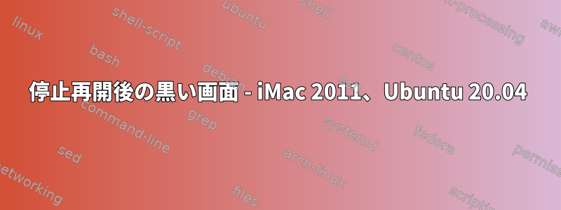 停止再開後の黒い画面 - iMac 2011、Ubuntu 20.04