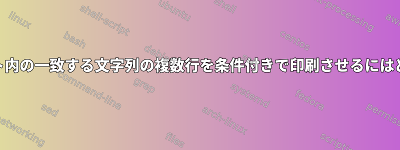 awkにファイルテキスト内の一致する文字列の複数行を条件付きで印刷させるにはどうすればよいですか？