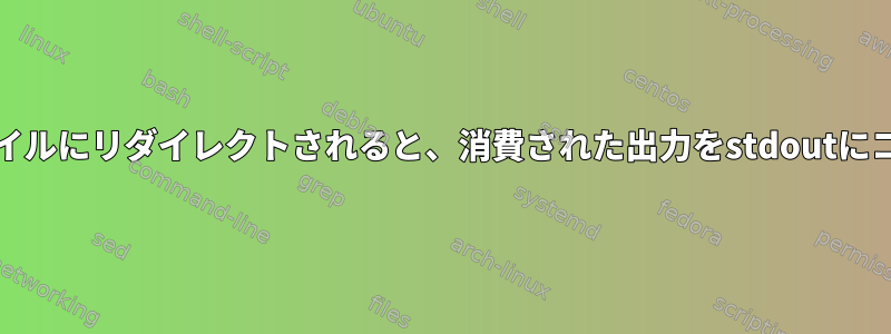 stdoutがファイルにリダイレクトされると、消費された出力をstdoutにコピーします。