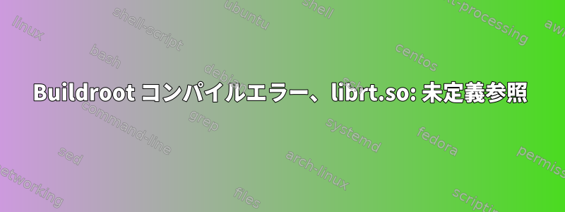 Buildroot コンパイルエラー、librt.so: 未定義参照