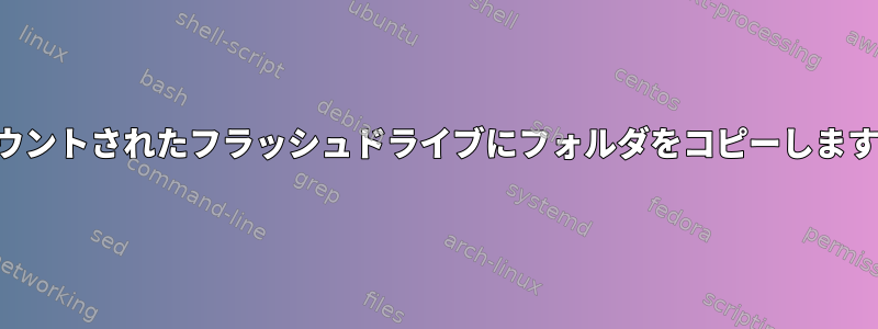 マウントされたフラッシュドライブにフォルダをコピーします。