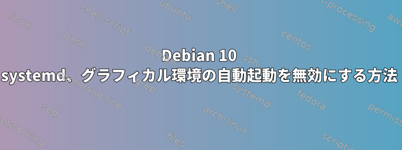 Debian 10 systemd、グラフィカル環境の自動起動を無効にする方法