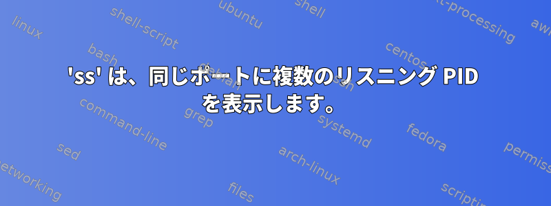 'ss' は、同じポートに複数のリスニング PID を表示します。