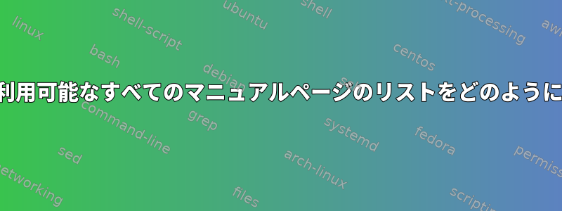 私のシステムで利用可能なすべてのマニュアルページのリストをどのように表示しますか？