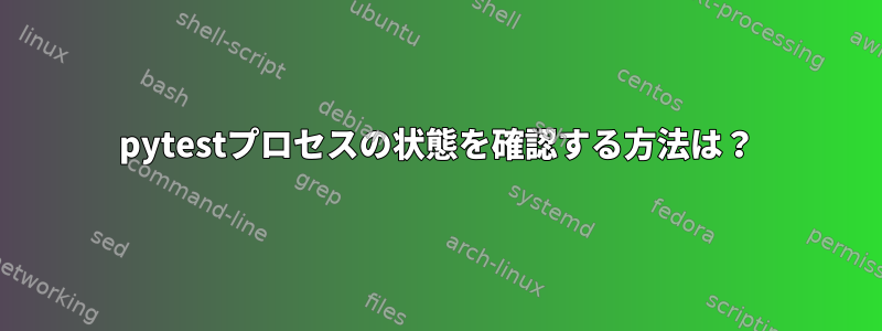 pytestプロセスの状態を確認する方法は？