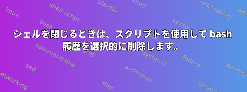 シェルを閉じるときは、スクリプトを使用して bash 履歴を選択的に削除します。