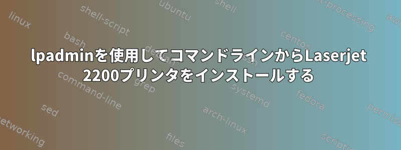 lpadminを使用してコマンドラインからLaserjet 2200プリンタをインストールする