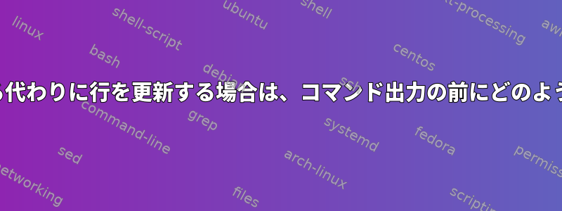 新しい行を追加する代わりに行を更新する場合は、コマンド出力の前にどのように追加しますか？