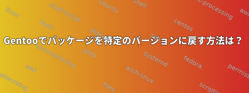 Gentooでパッケージを特定のバージョンに戻す方法は？