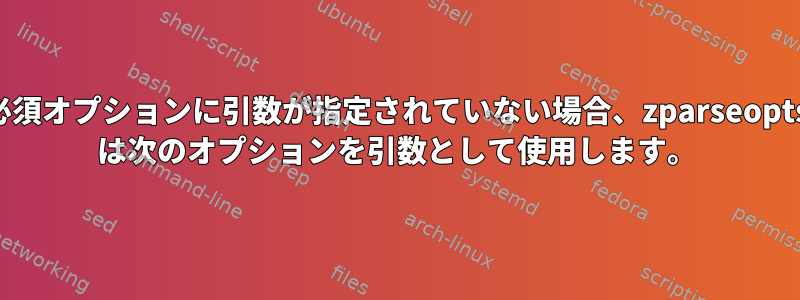 必須オプションに引数が指定されていない場合、zparseopts は次のオプションを引数として使用します。