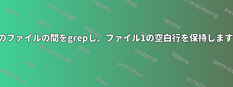 2つのファイルの間をgrepし、ファイル1の空白行を保持します。