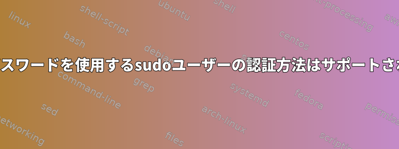 切断：認証にパスワードを使用するsudoユーザーの認証方法はサポートされていません。