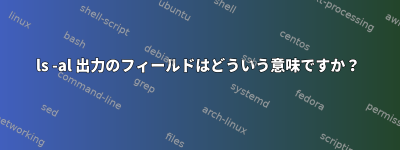 ls -al 出力のフィールドはどういう意味ですか？