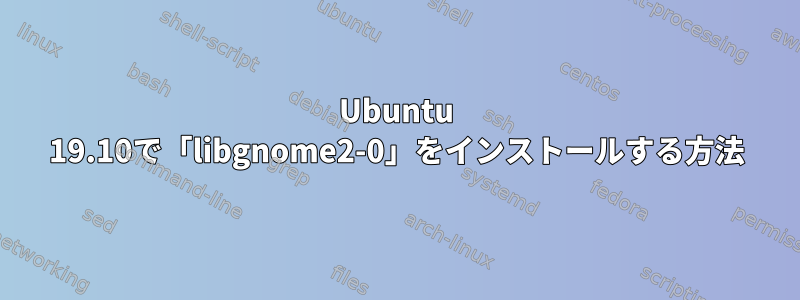 Ubuntu 19.10で「libgnome2-0」をインストールする方法