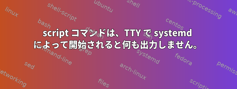 script コマンドは、TTY で systemd によって開始されると何も出力しません。