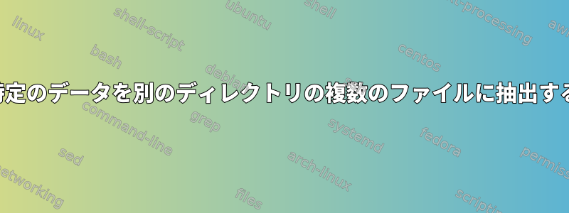 特定のデータを別のディレクトリの複数のファイルに抽出する