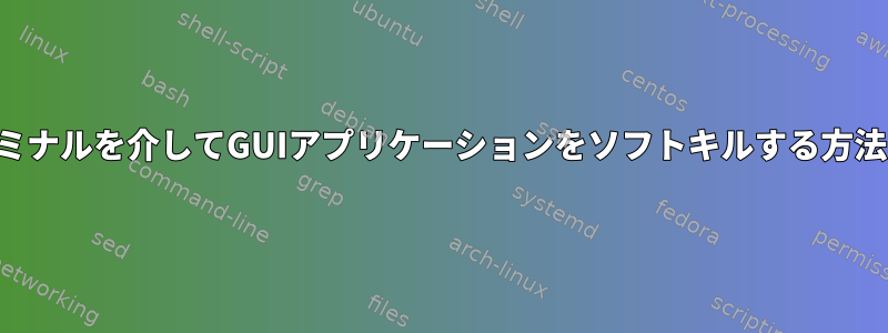 ターミナルを介してGUIアプリケーションをソフトキルする方法は？