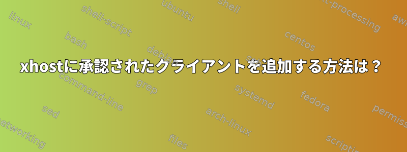 xhostに承認されたクライアントを追加する方法は？