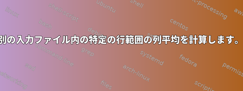 別の入力ファイル内の特定の行範囲の列平均を計算します。