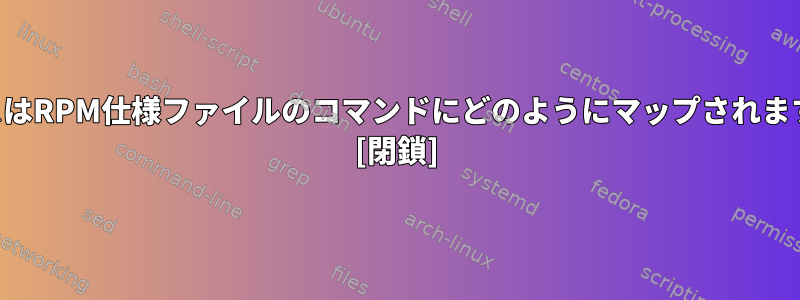 ソースはRPM仕様ファイルのコマンドにどのようにマップされますか？ [閉鎖]