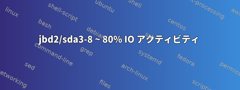 jbd2/sda3-8 ~ 80% IO アクティビティ