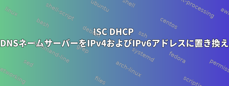 ISC DHCP dhclient：DNSネームサーバーをIPv4およびIPv6アドレスに置き換える方法は？