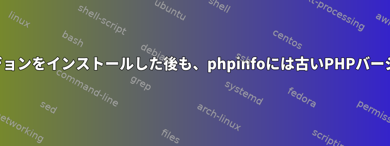 ソースから新しいバージョンをインストールした後も、phpinfoには古いPHPバージョンが表示されます。