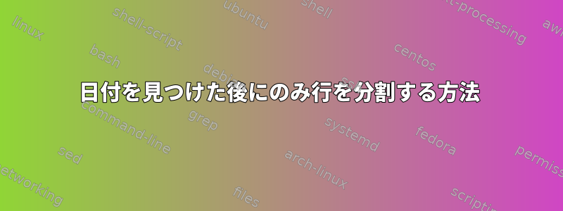 日付を見つけた後にのみ行を分割する方法