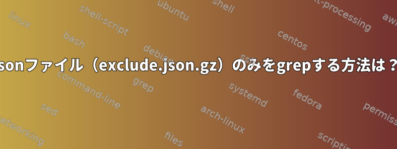 jsonファイル（exclude.json.gz）のみをgrepする方法は？