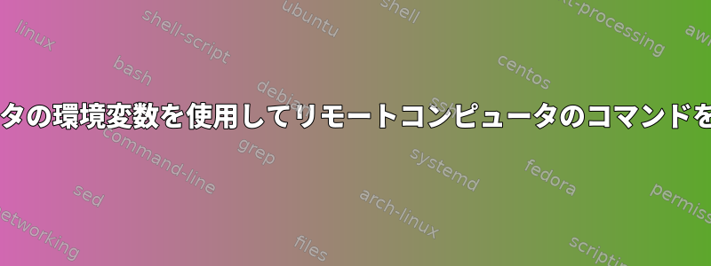 Bashスクリプトでリモートコンピュータの環境変数を使用してリモートコンピュータのコマンドを作成するにはどうすればよいですか？