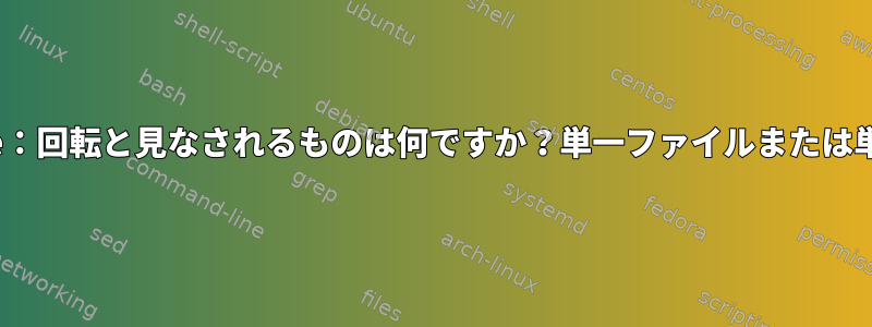 logrotate：回転と見なされるものは何ですか？単一ファイルまたは単一実行？