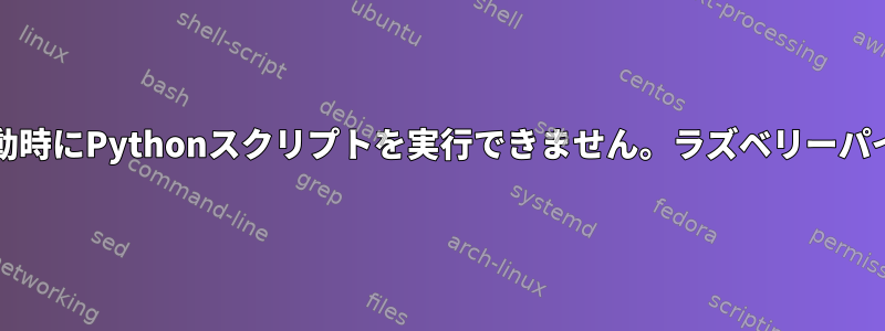 起動時にPythonスクリプトを実行できません。ラズベリーパイ4