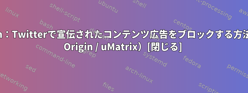 Chromium：Twitterで宣伝されたコンテンツ広告をブロックする方法（uBlock Origin / uMatrix）[閉じる]