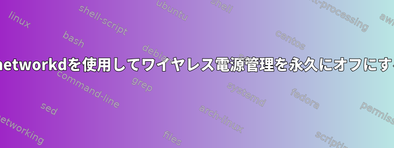 systemd-networkdを使用してワイヤレス電源管理を永久にオフにする方法は？